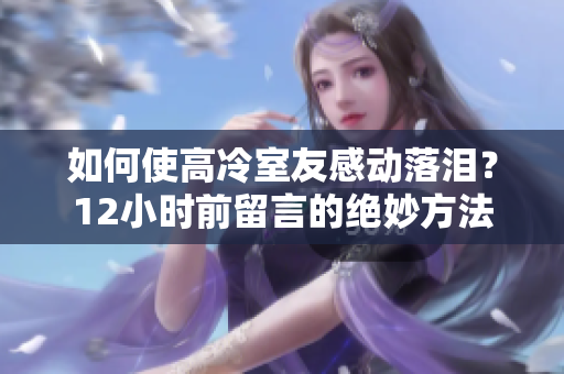 如何使高冷室友感动落泪？12小时前留言的绝妙方法