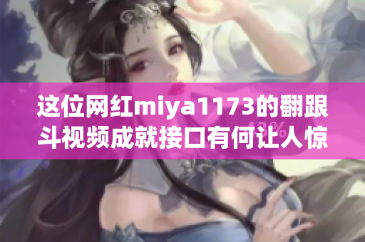 这位网红miya1173的翻跟斗视频成就接口有何让人惊艳的地方？