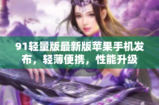 91轻量版最新版苹果手机发布，轻薄便携，性能升级