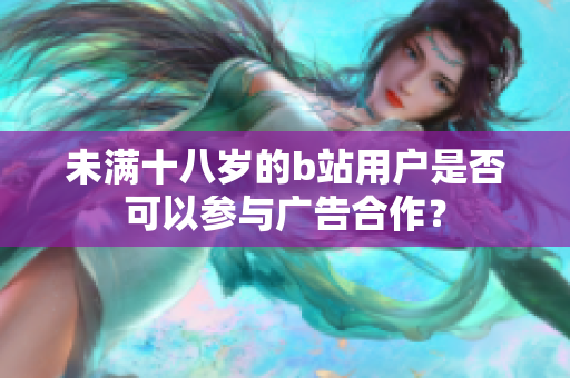 未满十八岁的b站用户是否可以参与广告合作？