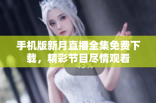 手机版新月直播全集免费下载，精彩节目尽情观看