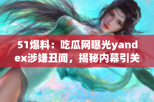 51爆料：吃瓜网曝光yandex涉嫌丑闻，揭秘内幕引关注