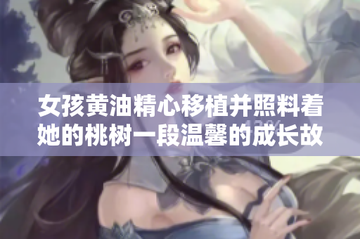 女孩黄油精心移植并照料着她的桃树一段温馨的成长故事