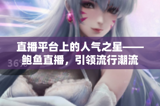 直播平台上的人气之星——鲍鱼直播，引领流行潮流