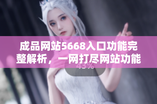 成品网站5668入口功能完整解析，一网打尽网站功能使用攻略