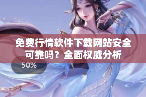 免费行情软件下载网站安全可靠吗？全面权威分析