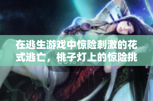 在逃生游戏中惊险刺激的花式逃亡，桃子灯上的惊险挑战