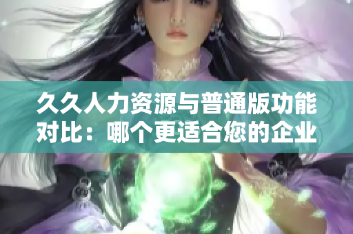 久久人力资源与普通版功能对比：哪个更适合您的企业管理需求？
