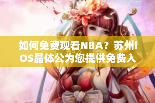 如何免费观看NBA？苏州iOS晶体公为您提供免费入口