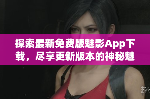 探索最新免费版魅影App下载，尽享更新版本的神秘魅力