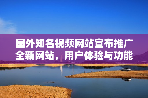 国外知名视频网站宣布推广全新网站，用户体验与功能全面升级