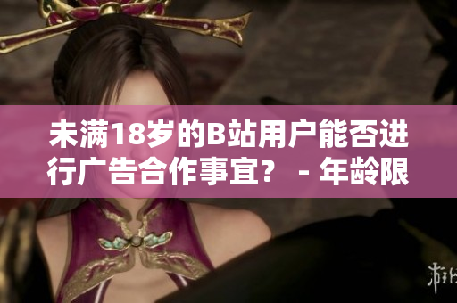 未满18岁的B站用户能否进行广告合作事宜？ - 年龄限制下的B站广告合作探讨