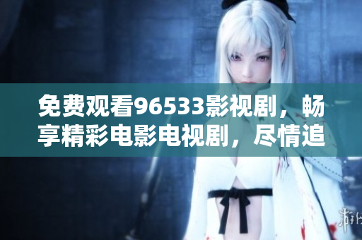 免费观看96533影视剧，畅享精彩电影电视剧，尽情追剧不花一分钱！