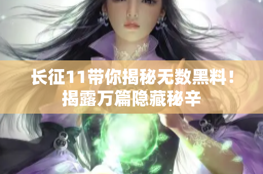 长征11带你揭秘无数黑料！揭露万篇隐藏秘辛