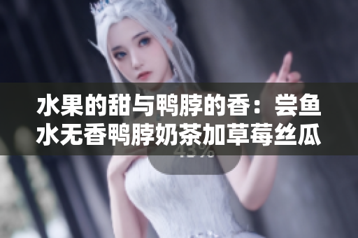水果的甜与鸭脖的香：尝鱼水无香鸭脖奶茶加草莓丝瓜芭乐让你开启美味新体验