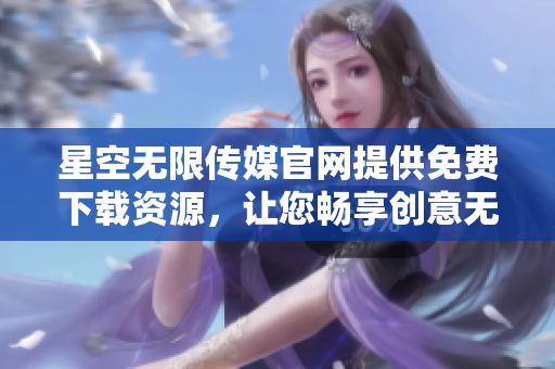 星空无限传媒官网提供免费下载资源，让您畅享创意无限可能