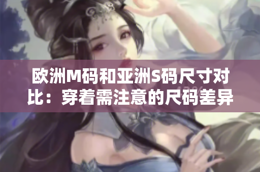 欧洲M码和亚洲S码尺寸对比：穿着需注意的尺码差异