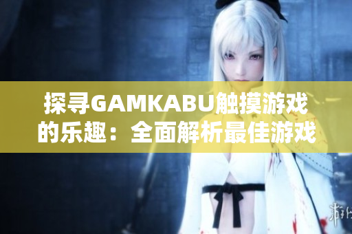 探寻GAMKABU触摸游戏的乐趣：全面解析最佳游戏指南