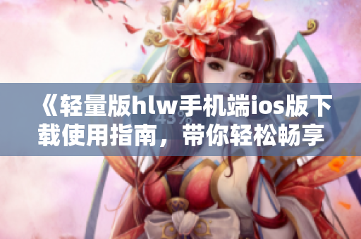 《轻量版hlw手机端ios版下载使用指南，带你轻松畅享高效生活方式》