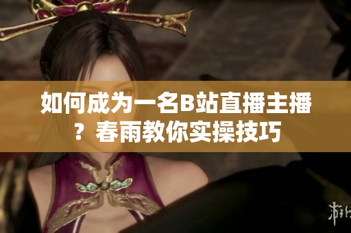 如何成为一名B站直播主播？春雨教你实操技巧