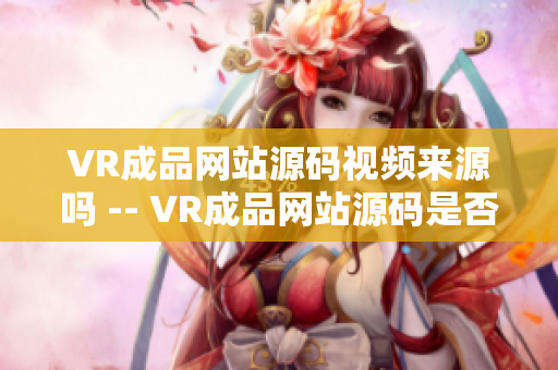 VR成品网站源码视频来源吗 -- VR成品网站源码是否包含视频资源？