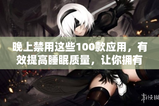 晚上禁用这些100款应用，有效提高睡眠质量，让你拥有更好的休息体验
