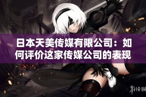 日本天美传媒有限公司：如何评价这家传媒公司的表现？