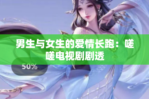 男生与女生的爱情长跑：嗟嗟电视剧剧透