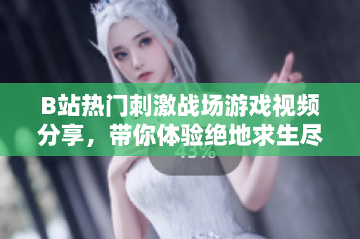 B站热门刺激战场游戏视频分享，带你体验绝地求生尽致刺激！