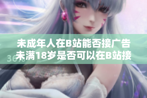 未成年人在B站能否接广告未满18岁是否可以在B站接广告？