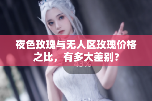 夜色玫瑰与无人区玫瑰价格之比，有多大差别？