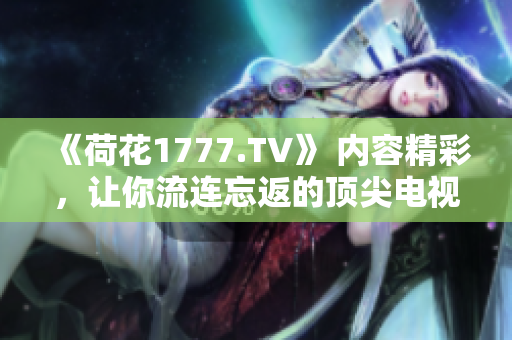 《荷花1777.TV》 内容精彩，让你流连忘返的顶尖电视节目