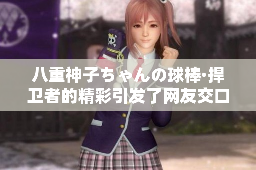 八重神子ちゃんの球棒·捍卫者的精彩引发了网友交口称赞