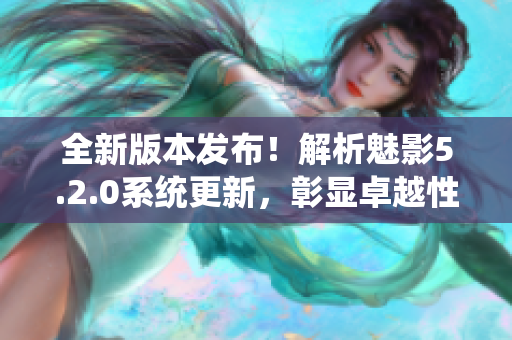 全新版本发布！解析魅影5.2.0系统更新，彰显卓越性能