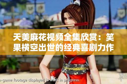 天美麻花视频全集欣赏：笑果横空出世的经典喜剧力作