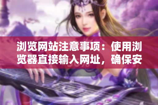 浏览网站注意事项：使用浏览器直接输入网址，确保安全访问