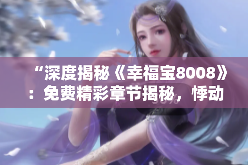 “深度揭秘《幸福宝8008》：免费精彩章节揭秘，悸动心弦的小说故事引人入胜”