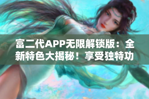 富二代APP无限解锁版：全新特色大揭秘！享受独特功能体验
