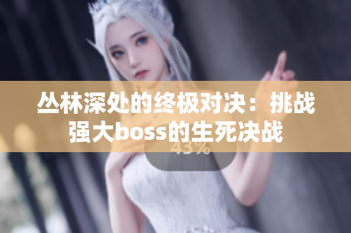 丛林深处的终极对决：挑战强大boss的生死决战