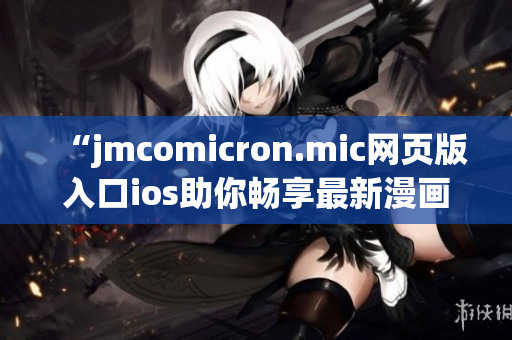 “jmcomicron.mic网页版入口ios助你畅享最新漫画”