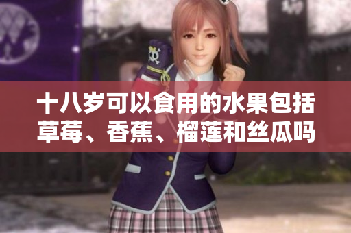 十八岁可以食用的水果包括草莓、香蕉、榴莲和丝瓜吗？