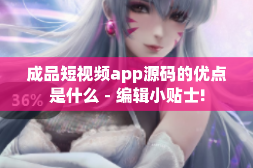 成品短视频app源码的优点是什么 - 编辑小贴士!