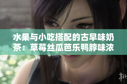 水果与小吃搭配的古早味奶茶：草莓丝瓜芭乐鸭脖味浓, 被消费者认可