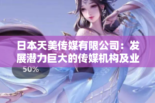 日本天美传媒有限公司：发展潜力巨大的传媒机构及业务探索