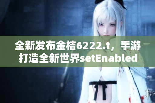全新发布金桔6222.t，手游打造全新世界setEnabled