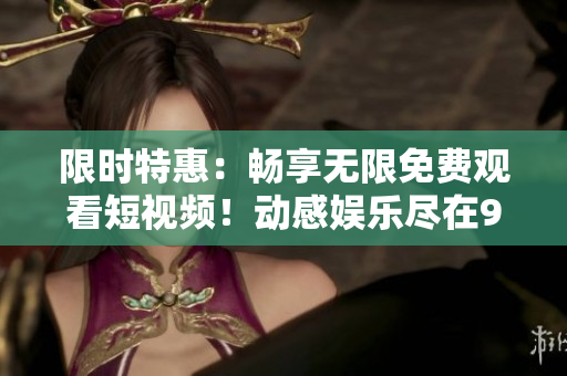 限时特惠：畅享无限免费观看短视频！动感娱乐尽在9.l！