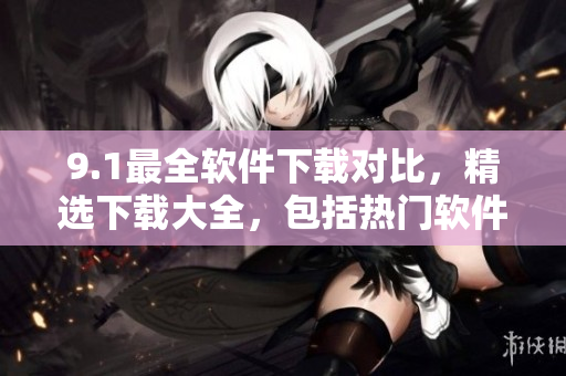 9.1最全软件下载对比，精选下载大全，包括热门软件和应用
