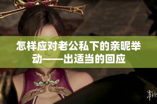 怎样应对老公私下的亲昵举动——出适当的回应
