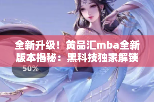 全新升级！黄品汇mba全新版本揭秘：黑科技独家解锁版火热上线，助您事业更上一层楼