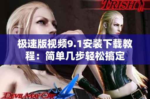 极速版视频9.1安装下载教程：简单几步轻松搞定